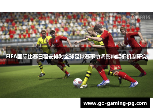 FIFA国际比赛日程安排对全球足球赛事协调影响解析机制研究 FIFA国际比赛日程安排对全球足球赛事协调影响解析机制研究