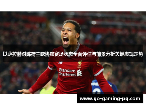 以萨拉赫对阵荷兰欧协联赛场状态全面评估与前景分析关键表现走势 以萨拉赫对阵荷兰欧协联赛场状态全面评估与前景分析关键表现走势