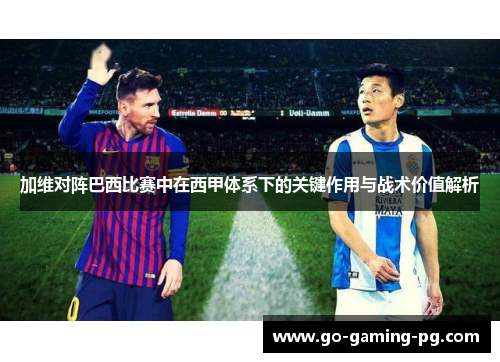 加维对阵巴西比赛中在西甲体系下的关键作用与战术价值解析 加维对阵巴西比赛中在西甲体系下的关键作用与战术价值解析