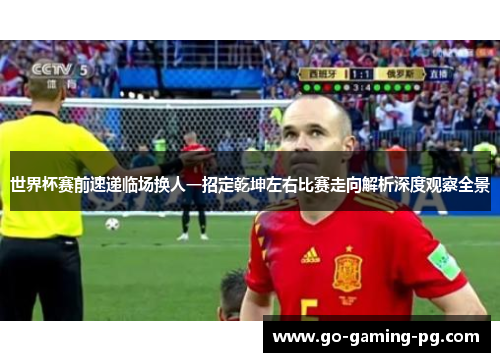 世界杯赛前速递临场换人一招定乾坤左右比赛走向解析深度观察全景 世界杯赛前速递临场换人一招定乾坤左右比赛走向解析深度观察全景