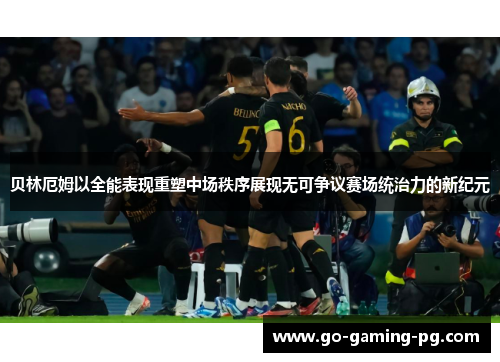 贝林厄姆以全能表现重塑中场秩序展现无可争议赛场统治力的新纪元 贝林厄姆以全能表现重塑中场秩序展现无可争议赛场统治力的新纪元