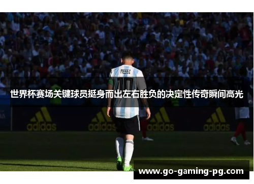 世界杯赛场关键球员挺身而出左右胜负的决定性传奇瞬间高光 世界杯赛场关键球员挺身而出左右胜负的决定性传奇瞬间高光