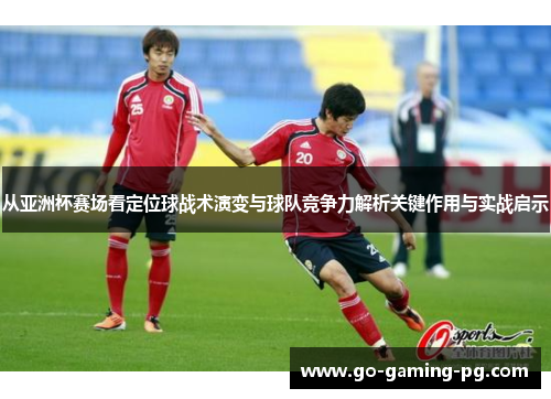 从亚洲杯赛场看定位球战术演变与球队竞争力解析关键作用与实战启示 从亚洲杯赛场看定位球战术演变与球队竞争力解析关键作用与实战启示
