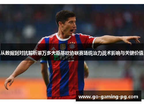 从数据到对抗解析莱万多夫斯基欧协联赛场统治力战术影响与关键价值 从数据到对抗解析莱万多夫斯基欧协联赛场统治力战术影响与关键价值