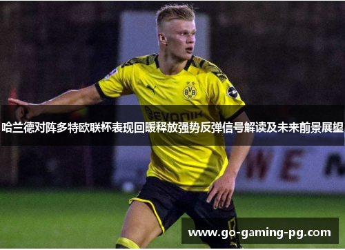 哈兰德对阵多特欧联杯表现回暖释放强势反弹信号解读及未来前景展望