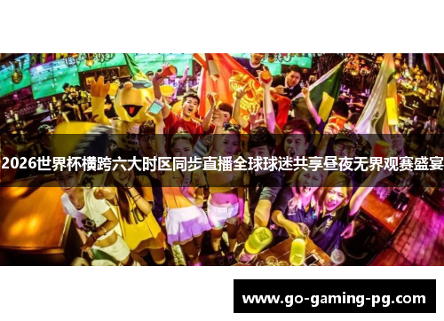2026世界杯横跨六大时区同步直播全球球迷共享昼夜无界观赛盛宴 2026世界杯横跨六大时区同步直播全球球迷共享昼夜无界观赛盛宴