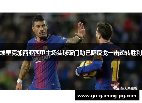 埃里克加西亚西甲主场头球破门助巴萨反戈一击逆转胜利 埃里克加西亚西甲主场头球破门助巴萨反戈一击逆转胜利
