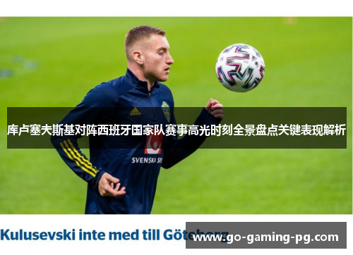 库卢塞夫斯基对阵西班牙国家队赛事高光时刻全景盘点关键表现解析